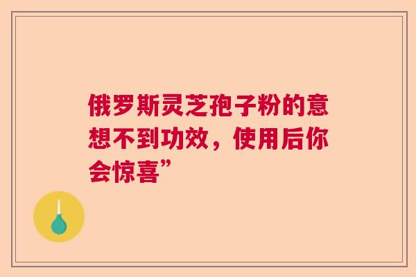 俄罗斯灵芝孢子粉的意想不到功效,使用后你会惊喜” 俄罗斯灵芝孢子粉的意想不到功效,使用后你会惊喜”
