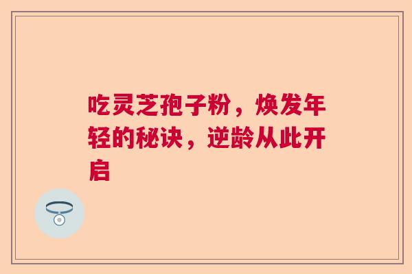吃灵芝孢子粉,焕发年轻的秘诀,逆龄从此开启 吃灵芝孢子粉,焕发年轻的秘诀,逆龄从此开启