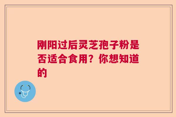 刚阳过后灵芝孢子粉是否适合食用?你想知道的 刚阳过后灵芝孢子粉是否适合食用?你想知道的