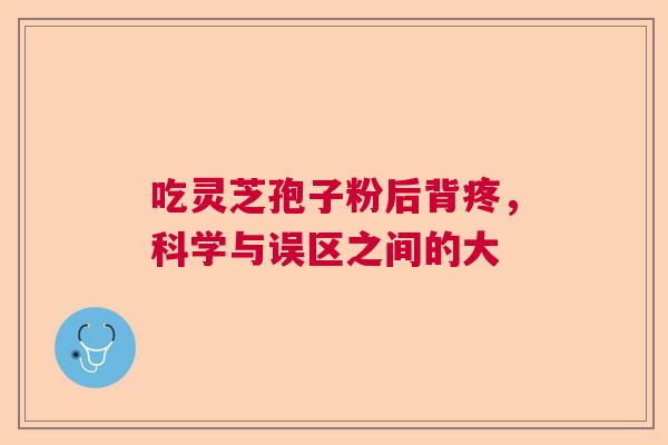 吃灵芝孢子粉后背疼,科学与误区之间的大 吃灵芝孢子粉后背疼,科学与误区之间的大