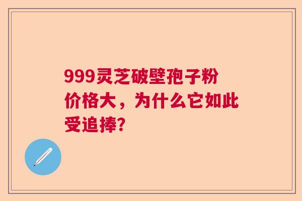 999灵芝破壁孢子粉价格大,为什么它如此受追捧? 999灵芝破壁孢子粉价格大,为什么它如此受追捧?