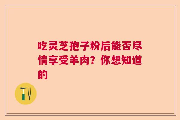 吃灵芝孢子粉后能否尽情享受羊肉?你想知道的 吃灵芝孢子粉后能否尽情享受羊肉?你想知道的