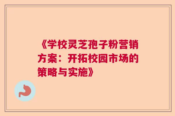 《学校灵芝孢子粉营销方案:开拓校园市场的策略与实施》 《学校灵芝孢子粉营销方案:开拓校园市场的策略与实施》