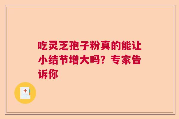 吃灵芝孢子粉真的能让小结节增大吗?专家告诉你 吃灵芝孢子粉真的能让小结节增大吗?专家告诉你