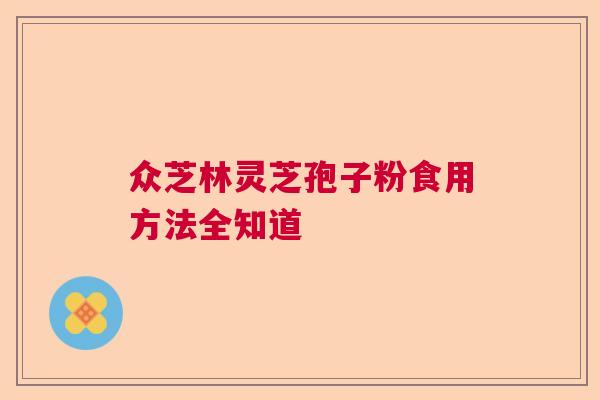 众芝林灵芝孢子粉食用方法全知道 众芝林灵芝孢子粉食用方法全知道