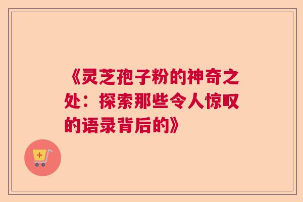 《灵芝孢子粉的神奇之处:探索那些令人惊叹的语录背后的》 《灵芝孢子粉的神奇之处:探索那些令人惊叹的语录背后的》