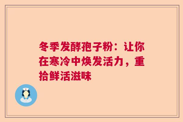 冬季发酵孢子粉:让你在寒冷中焕发活力,重拾鲜活滋味 冬季发酵孢子粉:让你在寒冷中焕发活力,重拾鲜活滋味
