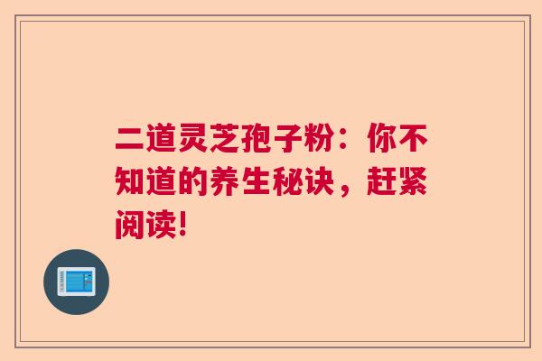 二道灵芝孢子粉:你不知道的养生秘诀,赶紧阅读! 二道灵芝孢子粉:你不知道的养生秘诀,赶紧阅读!