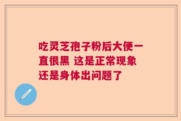 吃灵芝孢子粉后大便一直很黑 这是正常现象还是身体出问题了 吃灵芝孢子粉后大便一直很黑 这是正常现象还是身体出问题了