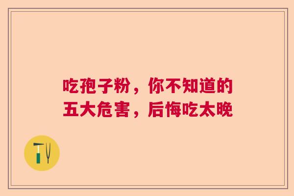 吃孢子粉,你不知道的五大危害,后悔吃太晚 吃孢子粉,你不知道的五大危害,后悔吃太晚