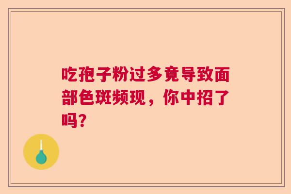 吃孢子粉过多竟导致面部色斑频现,你中招了吗? 吃孢子粉过多竟导致面部色斑频现,你中招了吗?