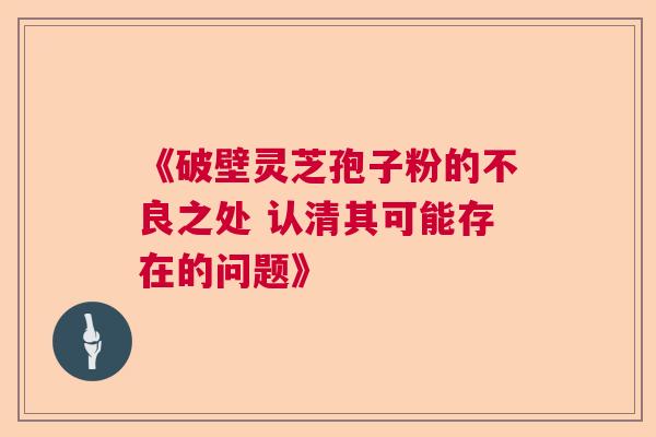 《破壁灵芝孢子粉的不良之处 认清其可能存在的问题》 《破壁灵芝孢子粉的不良之处 认清其可能存在的问题》