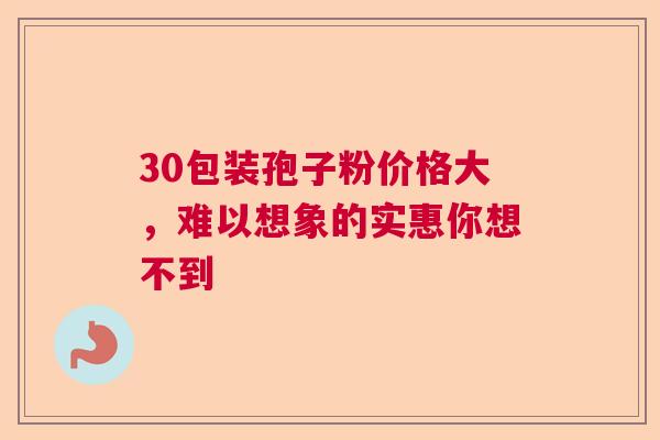 30包装孢子粉价格大,难以想象的实惠你想不到 30包装孢子粉价格大,难以想象的实惠你想不到