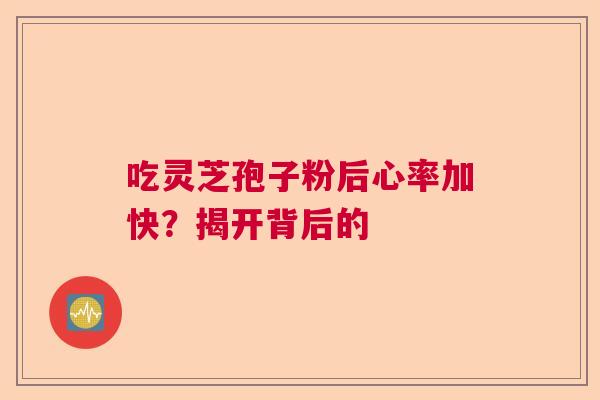 吃灵芝孢子粉后心率加快?揭开背后的 吃灵芝孢子粉后心率加快?揭开背后的