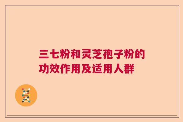 三七粉和灵芝孢子粉的功效作用及适用人群 三七粉和灵芝孢子粉的功效作用及适用人群
