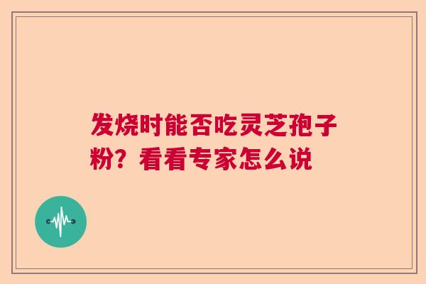 发烧时能否吃灵芝孢子粉?看看专家怎么说 发烧时能否吃灵芝孢子粉?看看专家怎么说