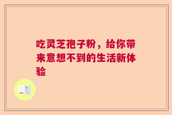 吃灵芝孢子粉,给你带来意想不到的生活新体验 吃灵芝孢子粉,给你带来意想不到的生活新体验