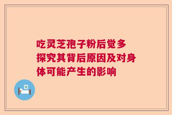 吃灵芝孢子粉后觉多 探究其背后原因及对身体可能产生的影响 吃灵芝孢子粉后觉多 探究其背后原因及对身体可能产生的影响