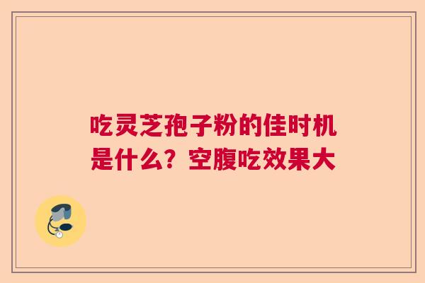 吃灵芝孢子粉的佳时机是什么?空腹吃效果大 吃灵芝孢子粉的佳时机是什么?空腹吃效果大