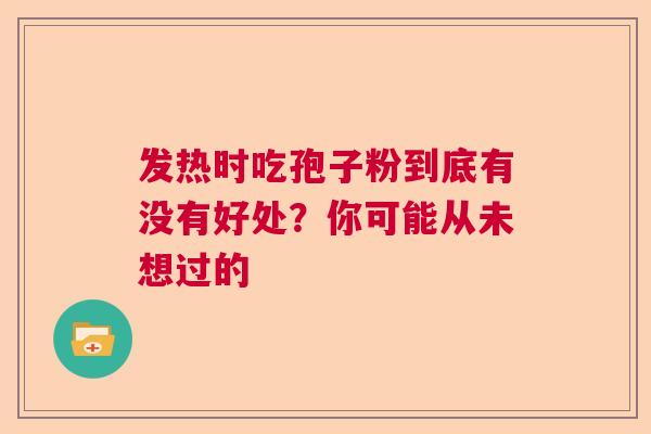发热时吃孢子粉到底有没有好处?你可能从未想过的 发热时吃孢子粉到底有没有好处?你可能从未想过的