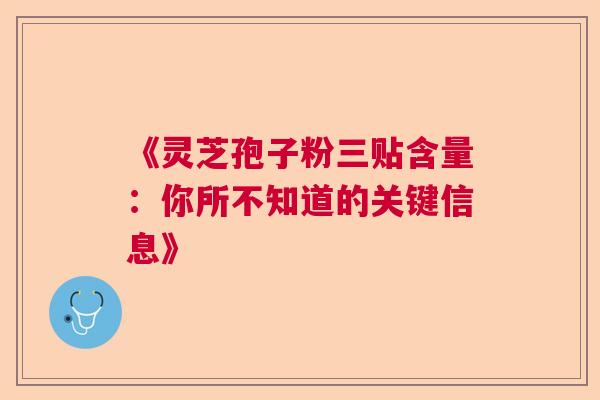 《灵芝孢子粉三贴含量:你所不知道的关键信息》 《灵芝孢子粉三贴含量:你所不知道的关键信息》