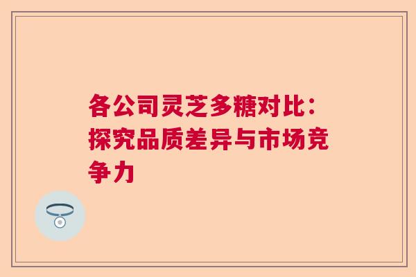 各公司灵芝多糖对比:探究品质差异与市场竞争力 各公司灵芝多糖对比:探究品质差异与市场竞争力