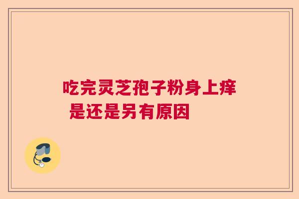 吃完灵芝孢子粉身上痒 是还是另有原因 吃完灵芝孢子粉身上痒 是还是另有原因