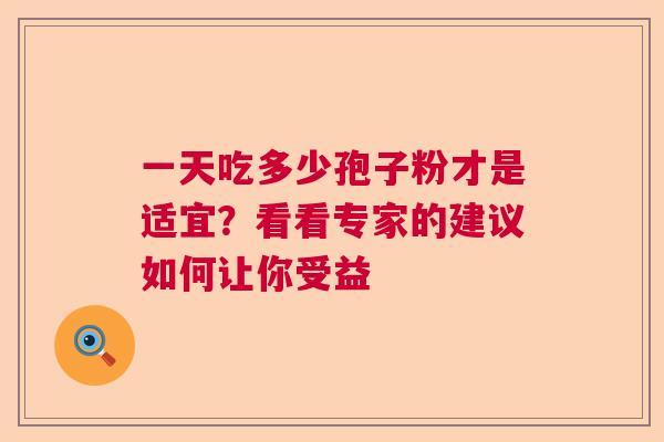 一天吃多少孢子粉才是适宜?看看专家的建议如何让你受益 一天吃多少孢子粉才是适宜?看看专家的建议如何让你受益