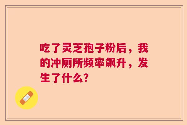 吃了灵芝孢子粉后,我的冲厕所频率飙升,发生了什么? 吃了灵芝孢子粉后,我的冲厕所频率飙升,发生了什么?