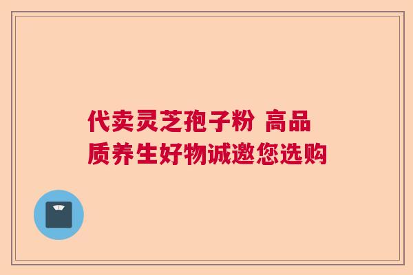 代卖灵芝孢子粉 高品质养生好物诚邀您选购 代卖灵芝孢子粉 高品质养生好物诚邀您选购