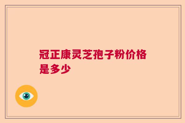 冠正康灵芝孢子粉价格是多少 冠正康灵芝孢子粉价格是多少