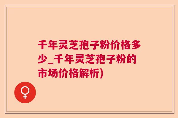 千年灵芝孢子粉价格多少_千年灵芝孢子粉的市场价格解析) 千年灵芝孢子粉价格多少_千年灵芝孢子粉的市场价格解析)