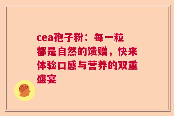 cea孢子粉:每一粒都是自然的馈赠,快来体验口感与营养的双重盛宴 cea孢子粉:每一粒都是自然的馈赠,快来体验口感与营养的双重盛宴
