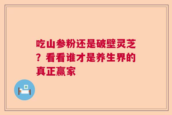 吃山参粉还是破壁灵芝?看看谁才是养生界的真正赢家 吃山参粉还是破壁灵芝?看看谁才是养生界的真正赢家