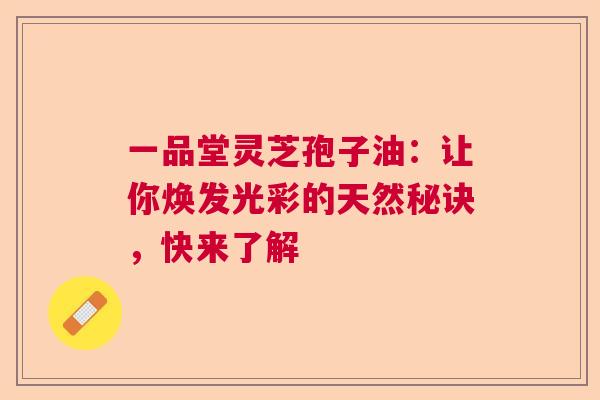 一品堂灵芝孢子油:让你焕发光彩的天然秘诀,快来了解 一品堂灵芝孢子油:让你焕发光彩的天然秘诀,快来了解