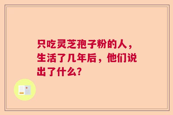 只吃灵芝孢子粉的人,生活了几年后,他们说出了什么? 只吃灵芝孢子粉的人,生活了几年后,他们说出了什么?