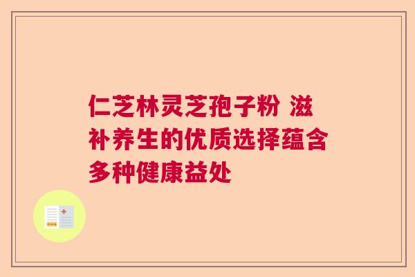 仁芝林灵芝孢子粉 滋补养生的优质选择蕴含多种健康益处 仁芝林灵芝孢子粉 滋补养生的优质选择蕴含多种健康益处
