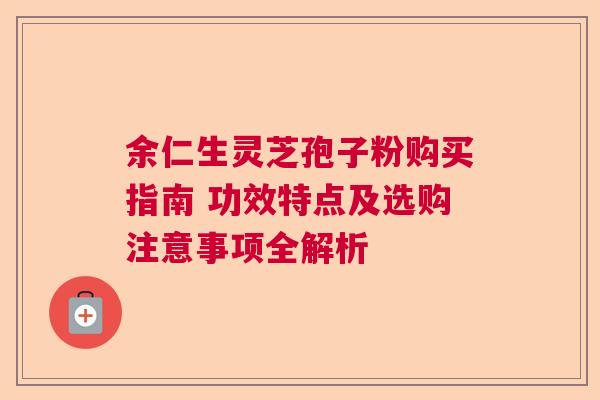 余仁生灵芝孢子粉购买指南 功效特点及选购注意事项全解析 余仁生灵芝孢子粉购买指南 功效特点及选购注意事项全解析