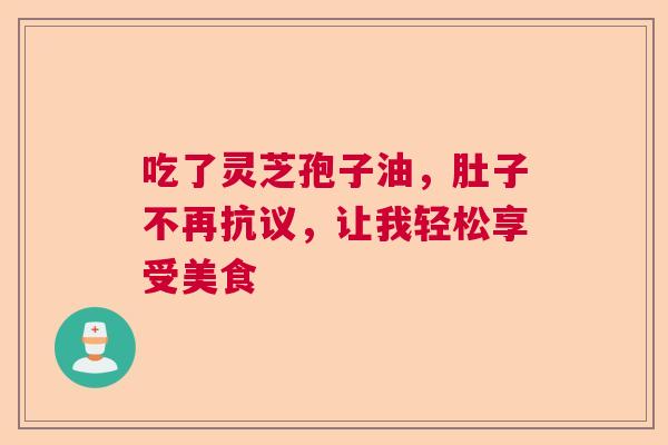 吃了灵芝孢子油,肚子不再抗议,让我轻松享受美食 吃了灵芝孢子油,肚子不再抗议,让我轻松享受美食