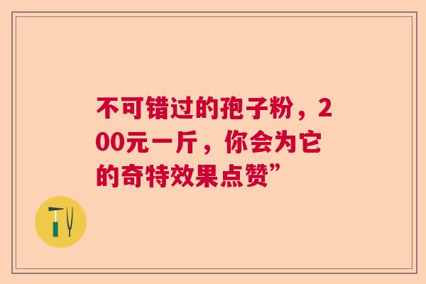 不可错过的孢子粉,200元一斤,你会为它的奇特效果点赞” 不可错过的孢子粉,200元一斤,你会为它的奇特效果点赞”