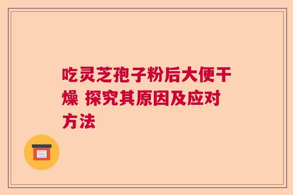 吃灵芝孢子粉后大便干燥 探究其原因及应对方法 吃灵芝孢子粉后大便干燥 探究其原因及应对方法