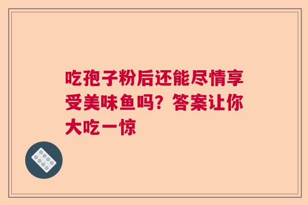 吃孢子粉后还能尽情享受美味鱼吗?答案让你大吃一惊 吃孢子粉后还能尽情享受美味鱼吗?答案让你大吃一惊