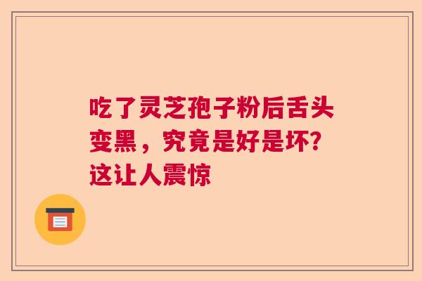 吃了灵芝孢子粉后舌头变黑,究竟是好是坏?这让人震惊 吃了灵芝孢子粉后舌头变黑,究竟是好是坏?这让人震惊
