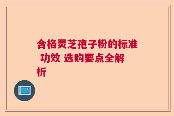 合格灵芝孢子粉的标准 功效 选购要点全解析 合格灵芝孢子粉的标准 功效 选购要点全解析