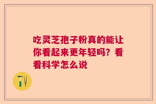 吃灵芝孢子粉真的能让你看起来更年轻吗?看看科学怎么说 吃灵芝孢子粉真的能让你看起来更年轻吗?看看科学怎么说