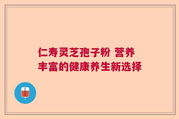 仁寿灵芝孢子粉 营养丰富的健康养生新选择 仁寿灵芝孢子粉 营养丰富的健康养生新选择