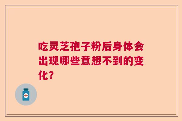 吃灵芝孢子粉后身体会出现哪些意想不到的变化? 吃灵芝孢子粉后身体会出现哪些意想不到的变化?