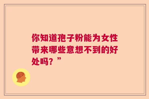 你知道孢子粉能为女性带来哪些意想不到的好处吗?” 你知道孢子粉能为女性带来哪些意想不到的好处吗?”