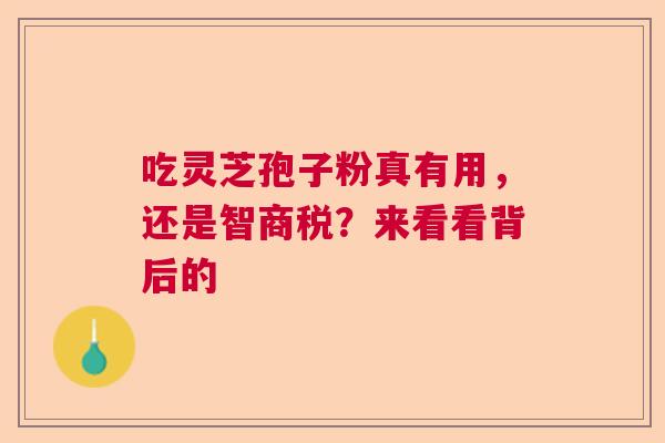吃灵芝孢子粉真有用,还是智商税?来看看背后的 吃灵芝孢子粉真有用,还是智商税?来看看背后的