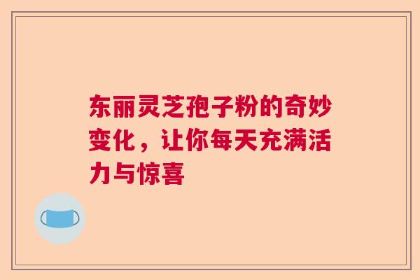东丽灵芝孢子粉的奇妙变化,让你每天充满活力与惊喜 东丽灵芝孢子粉的奇妙变化,让你每天充满活力与惊喜